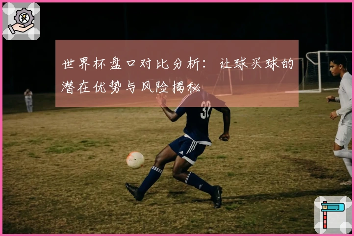 世界杯盘口对比分析：让球买球的潜在优势与风险揭秘