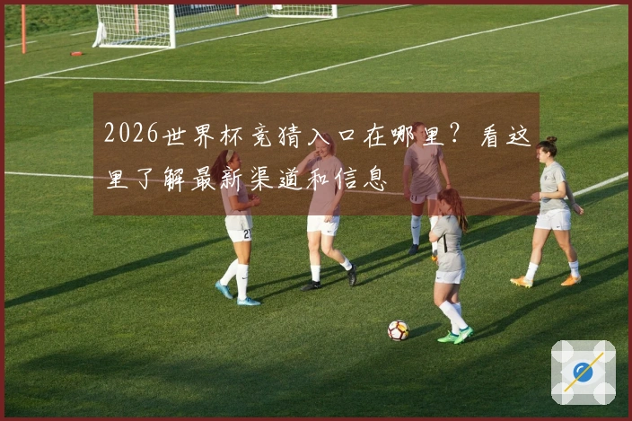 2026世界杯竞猜入口在哪里？看这里了解最新渠道和信息
