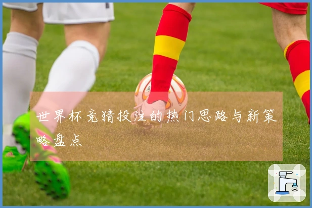 世界杯竞猜投注的热门思路与新策略盘点