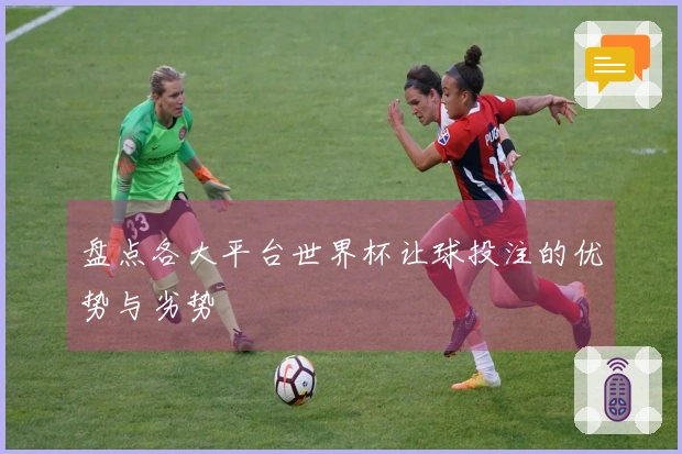 盘点各大平台世界杯让球投注的优势与劣势