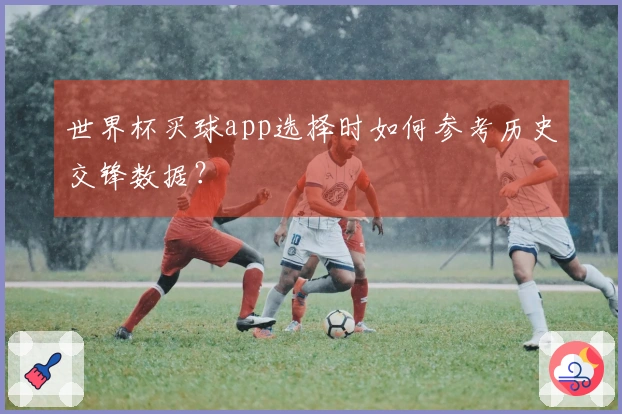 世界杯买球app选择时如何参考历史交锋数据？