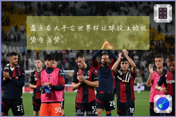 盘点各大平台世界杯让球投注的优势与劣势