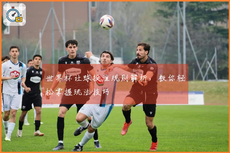 世界杯让球投注规则解析，教你轻松掌握玩法技巧