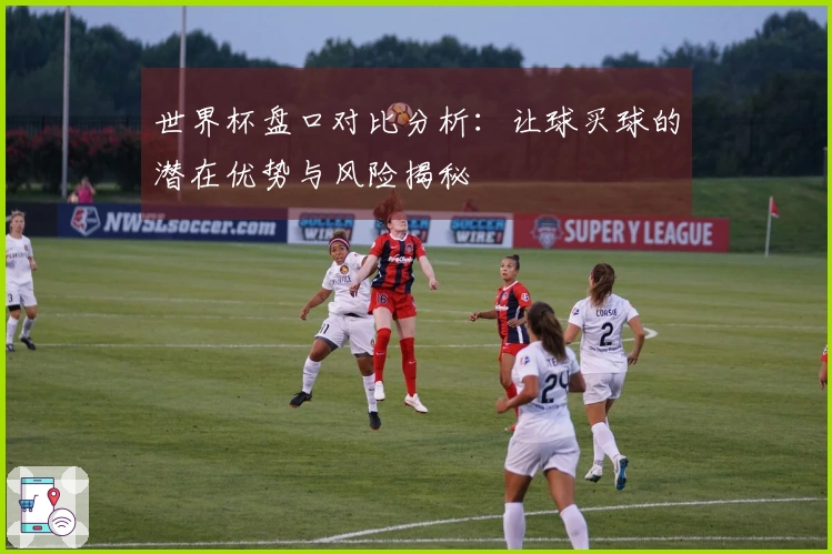 世界杯盘口对比分析：让球买球的潜在优势与风险揭秘