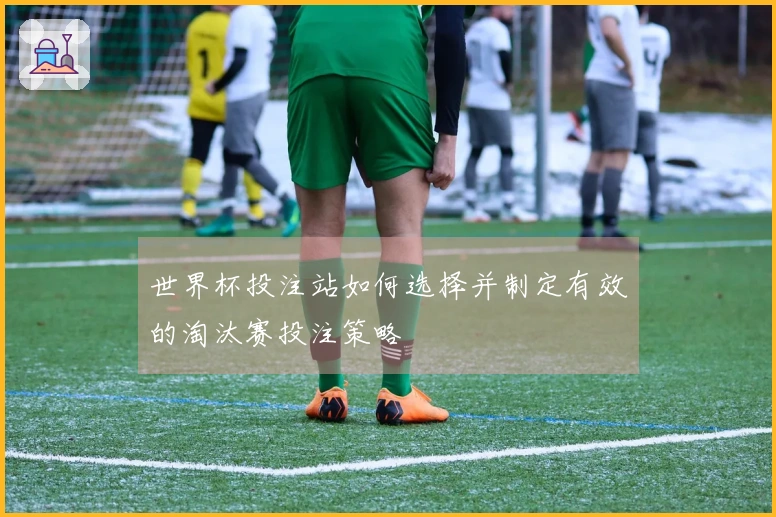 世界杯投注站如何选择并制定有效的淘汰赛投注策略