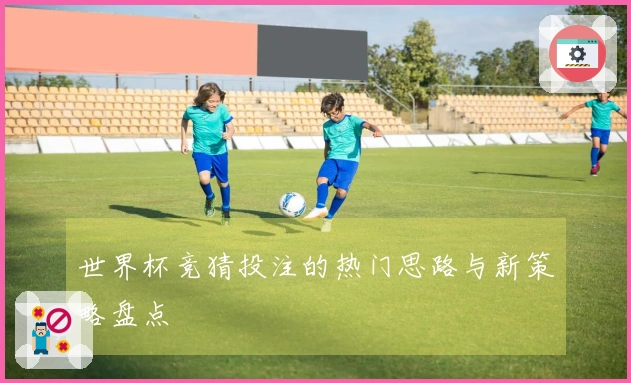 世界杯竞猜投注的热门思路与新策略盘点