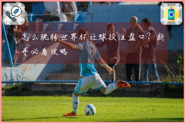怎么玩转世界杯让球投注盘口？新手必看攻略