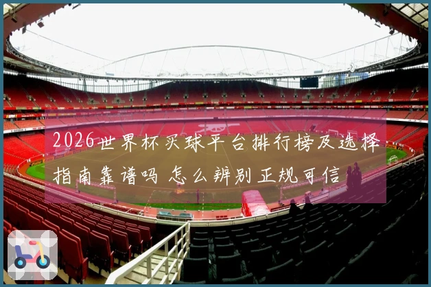 2026世界杯买球平台排行榜及选择指南靠谱吗 怎么辨别正规可信