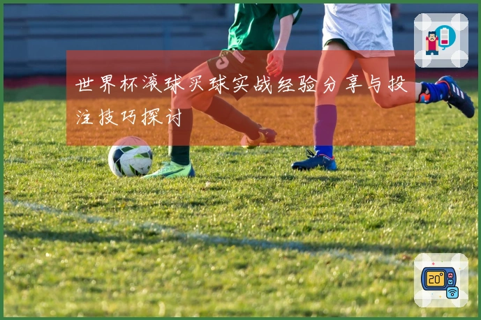 世界杯滚球买球实战经验分享与投注技巧探讨