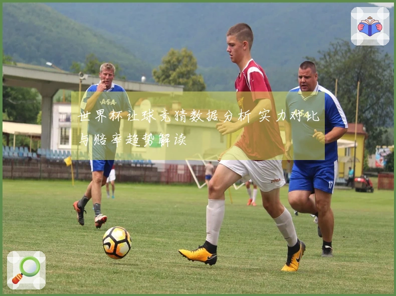 世界杯让球竞猜数据分析 实力对比与赔率趋势解读
